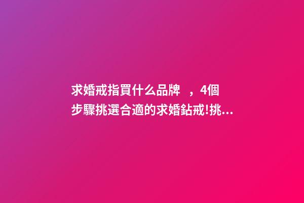 求婚戒指買什么品牌，4個步驟挑選合適的求婚鉆戒!挑選鉆戒一篇攻略就夠了-第1張-觀點-玄機派